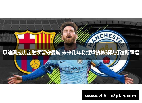瓜迪奥拉决定继续留守曼城 未来几年将继续执教球队打造新辉煌