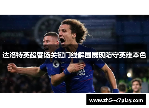达洛特英超客场关键门线解围展现防守英雄本色